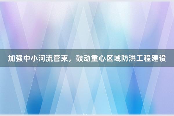 加强中小河流管束,鼓动重心区域防洪工程建设